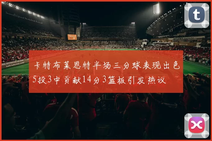 卡特布莱恩特半场三分球表现出色5投3中贡献14分3篮板引发热议