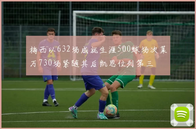 梅西以632场成就生涯500球场次莱万730场紧随其后凯恩位列第三