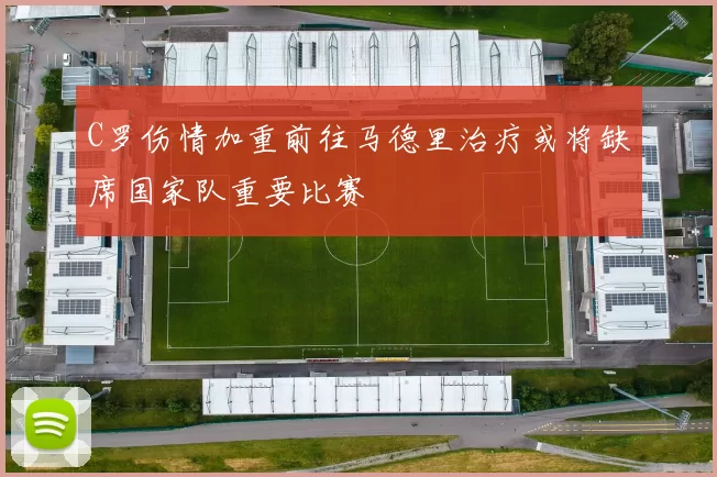 C罗伤情加重前往马德里治疗或将缺席国家队重要比赛