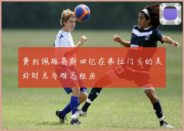 费利佩路易斯回忆在弗拉门戈的美好时光与难忘经历