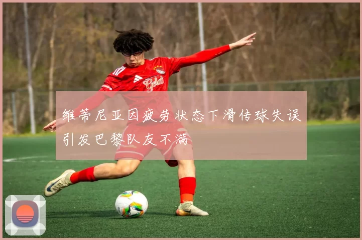 维蒂尼亚因疲劳状态下滑传球失误引发巴黎队友不满
