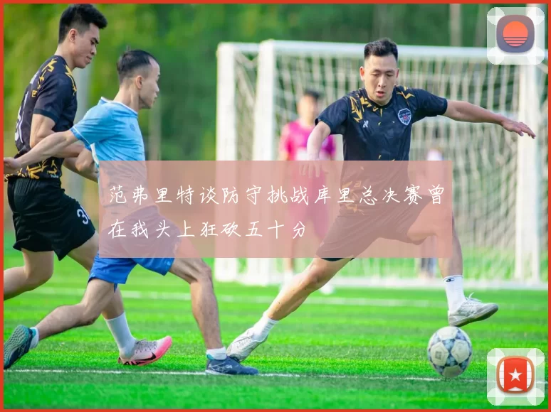 范弗里特谈防守挑战库里总决赛曾在我头上狂砍五十分
