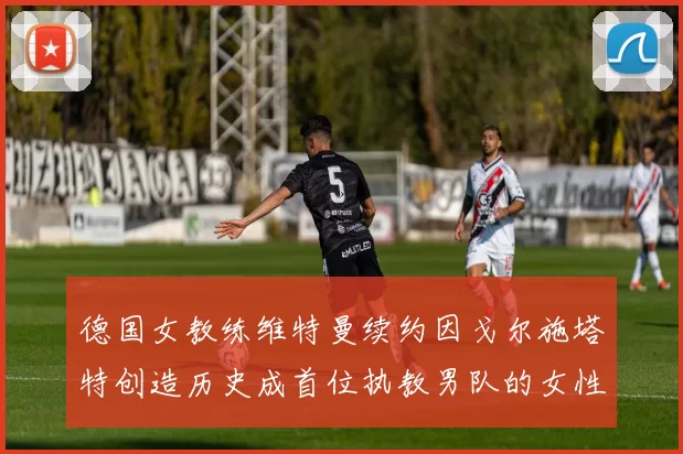 德国女教练维特曼续约因戈尔施塔特创造历史成首位执教男队的女性教练