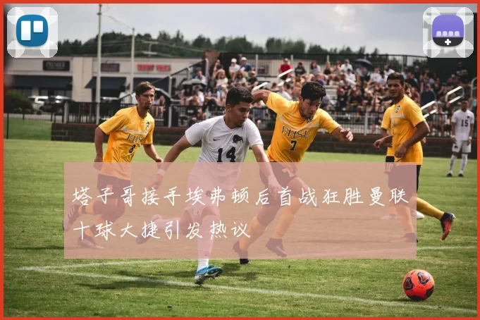 塔子哥接手埃弗顿后首战狂胜曼联十球大捷引发热议