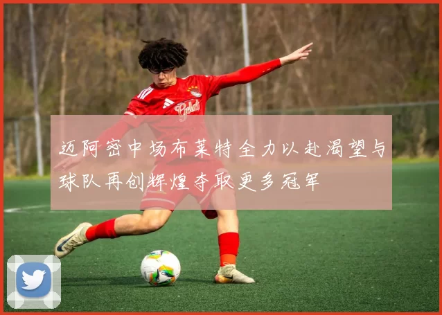 迈阿密中场布莱特全力以赴渴望与球队再创辉煌夺取更多冠军