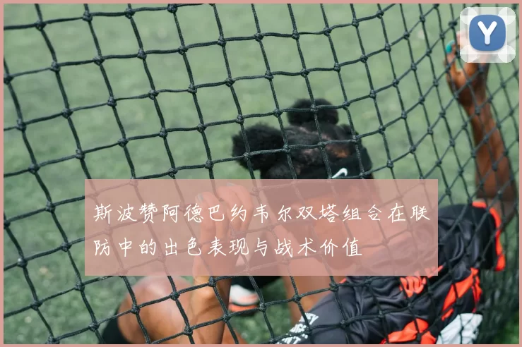 斯波赞阿德巴约韦尔双塔组合在联防中的出色表现与战术价值