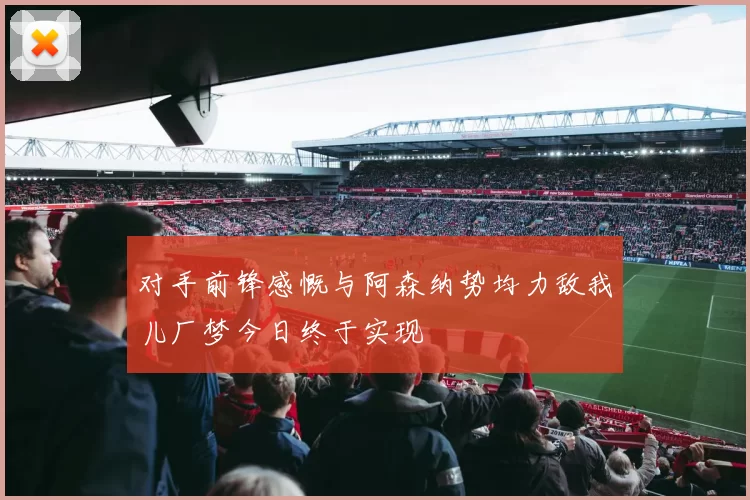 对手前锋感慨与阿森纳势均力敌我儿厂梦今日终于实现