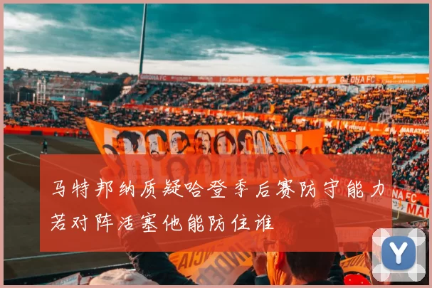 马特邦纳质疑哈登季后赛防守能力若对阵活塞他能防住谁