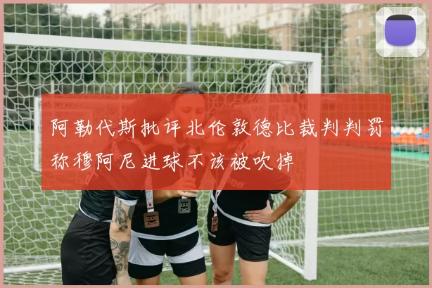 阿勒代斯批评北伦敦德比裁判判罚称穆阿尼进球不该被吹掉