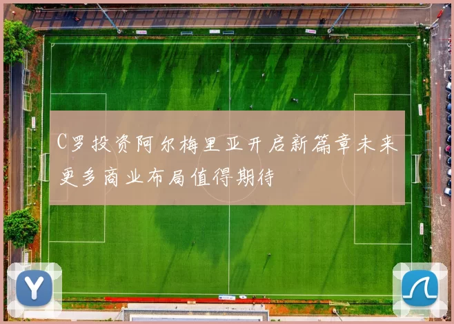 C罗投资阿尔梅里亚开启新篇章未来更多商业布局值得期待