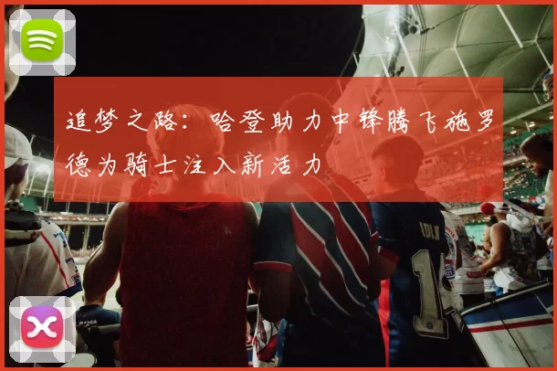 追梦之路：哈登助力中锋腾飞施罗德为骑士注入新活力