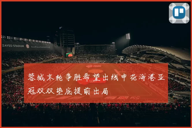 蓉城末轮争胜希望出线申花海港亚冠双双垫底提前出局