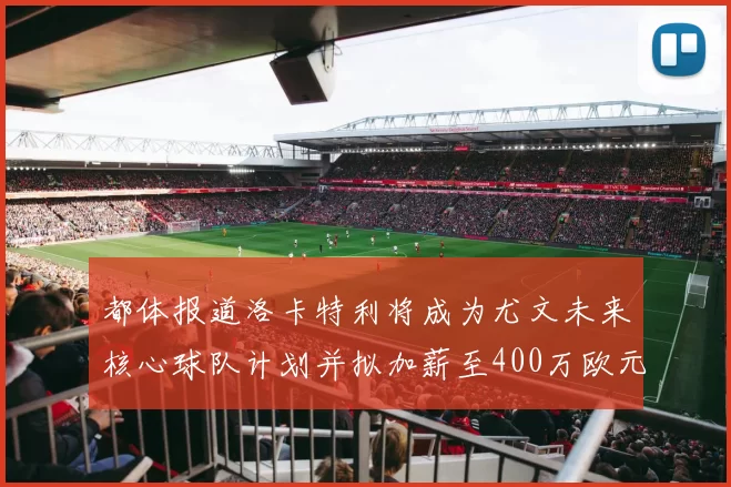 都体报道洛卡特利将成为尤文未来核心球队计划并拟加薪至400万欧元
