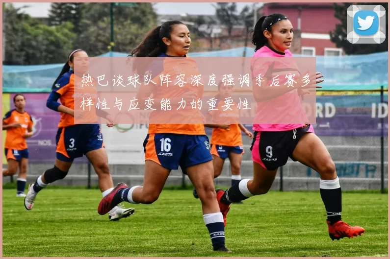 热巴谈球队阵容深度强调季后赛多样性与应变能力的重要性