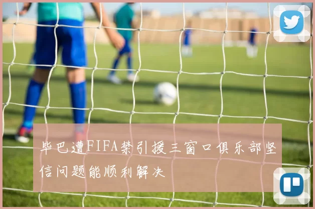 毕巴遭FIFA禁引援三窗口俱乐部坚信问题能顺利解决
