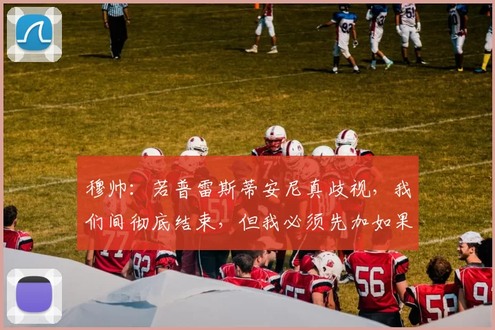 穆帅：若普雷斯蒂安尼真歧视，我们间彻底结束，但我必须先加如果