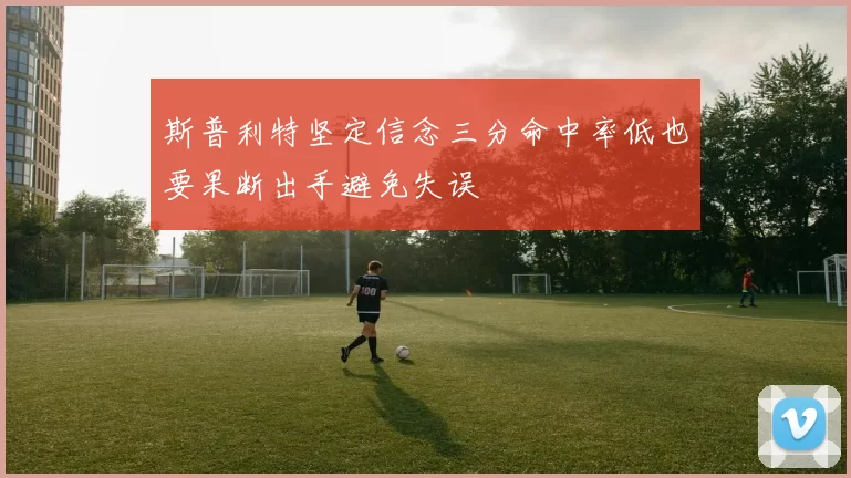 斯普利特坚定信念三分命中率低也要果断出手避免失误