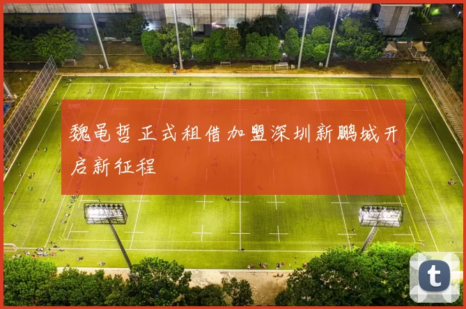 魏黾哲正式租借加盟深圳新鹏城开启新征程
