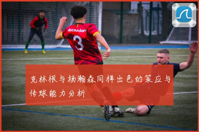 克林根与杨瀚森同样出色的策应与传球能力分析